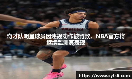 奇才队明星球员因违规动作被罚款，NBA官方将继续监测其表现