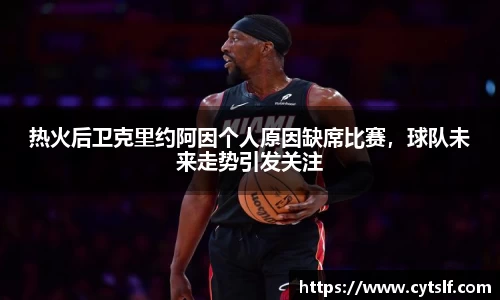 热火后卫克里约阿因个人原因缺席比赛，球队未来走势引发关注