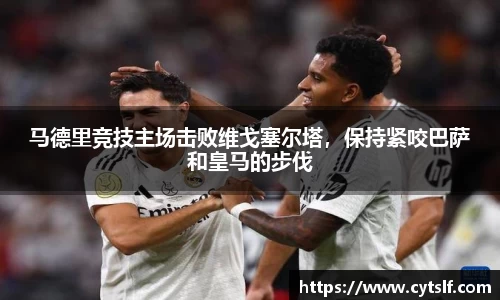 马德里竞技主场击败维戈塞尔塔，保持紧咬巴萨和皇马的步伐