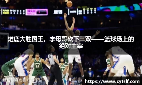 雄鹿大胜国王，字母哥砍下三双——篮球场上的绝对主宰