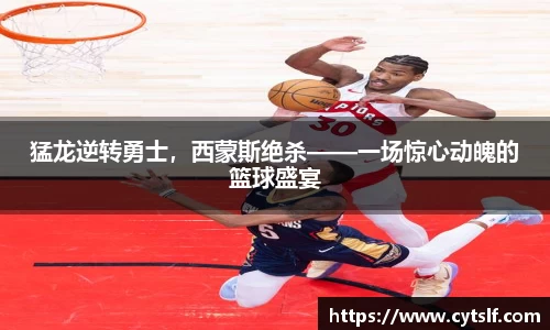 猛龙逆转勇士，西蒙斯绝杀——一场惊心动魄的篮球盛宴
