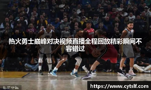 热火勇士巅峰对决视频直播全程回放精彩瞬间不容错过