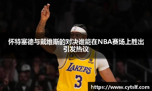 怀特塞德与戴维斯的对决谁能在NBA赛场上胜出引发热议