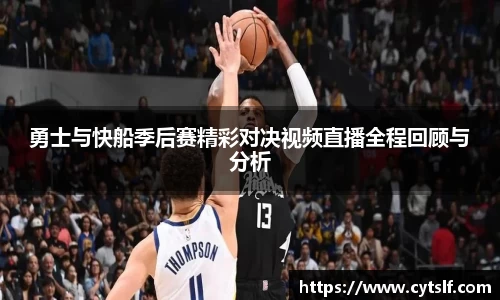 勇士与快船季后赛精彩对决视频直播全程回顾与分析