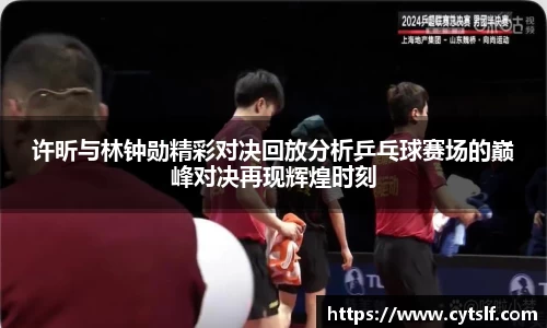 许昕与林钟勋精彩对决回放分析乒乓球赛场的巅峰对决再现辉煌时刻